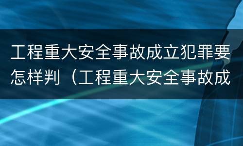 工程重大安全事故成立犯罪要怎样判（工程重大安全事故成立犯罪要怎样判断）