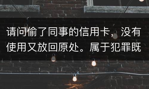 请问偷了同事的信用卡，没有使用又放回原处。属于犯罪既遂还是不犯罪。