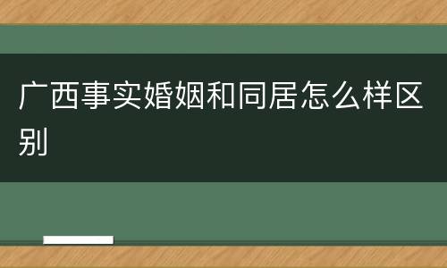 广西事实婚姻和同居怎么样区别