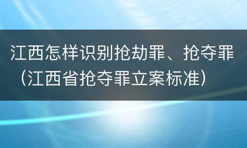 江西怎样识别抢劫罪、抢夺罪（江西省抢夺罪立案标准）