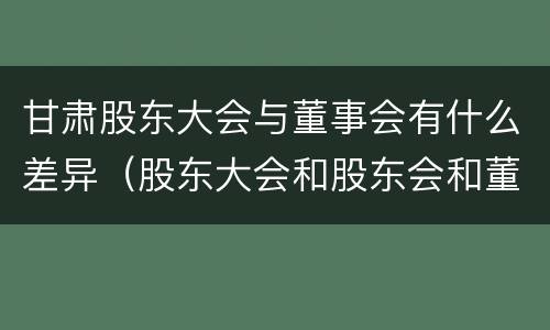 甘肃股东大会与董事会有什么差异（股东大会和股东会和董事会有什么区别）