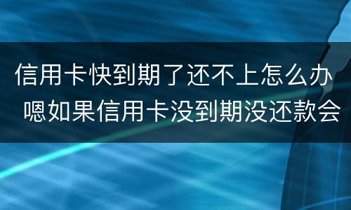 信用卡快到期了还不上怎么办 嗯如果信用卡没到期没还款会有什么后果