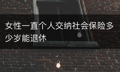 女性一直个人交纳社会保险多少岁能退休
