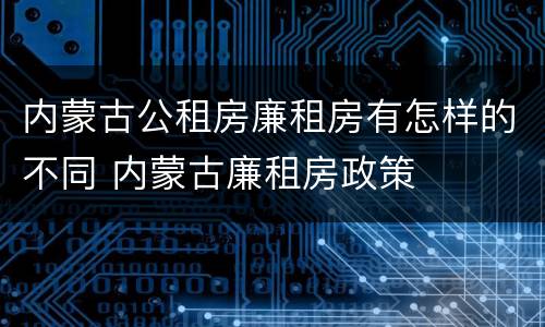 内蒙古公租房廉租房有怎样的不同 内蒙古廉租房政策