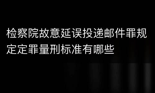 检察院故意延误投递邮件罪规定定罪量刑标准有哪些