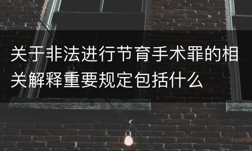 关于非法进行节育手术罪的相关解释重要规定包括什么