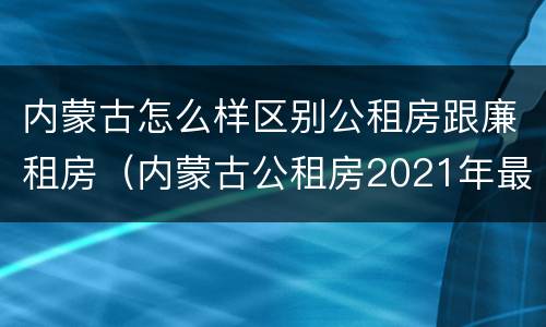 内蒙古怎么样区别公租房跟廉租房（内蒙古公租房2021年最新通知）