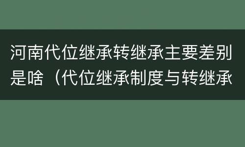 河南代位继承转继承主要差别是啥（代位继承制度与转继承制度有哪些不同）