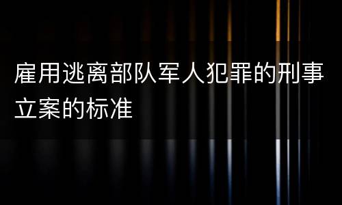 雇用逃离部队军人犯罪的刑事立案的标准