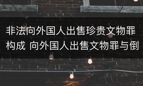 非法向外国人出售珍贵文物罪构成 向外国人出售文物罪与倒卖文物罪