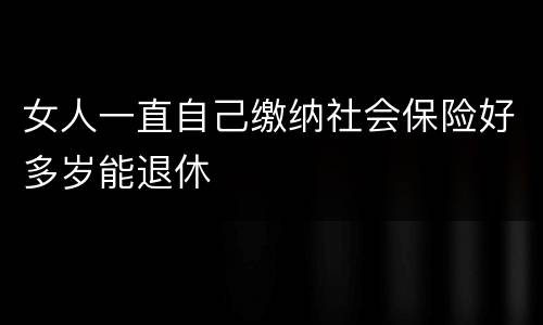女人一直自己缴纳社会保险好多岁能退休