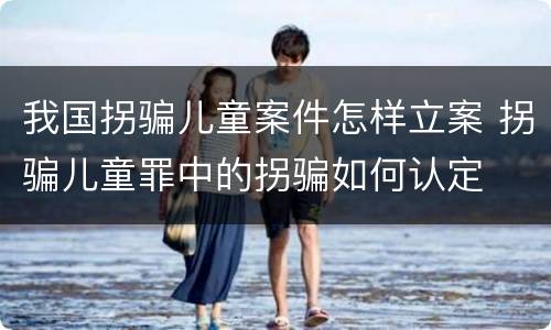 我国拐骗儿童案件怎样立案 拐骗儿童罪中的拐骗如何认定