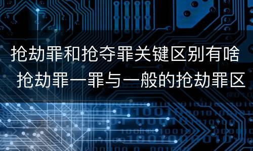 抢劫罪和抢夺罪关键区别有啥 抢劫罪一罪与一般的抢劫罪区别
