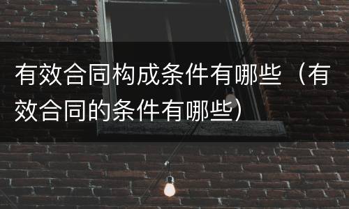 有效合同构成条件有哪些（有效合同的条件有哪些）