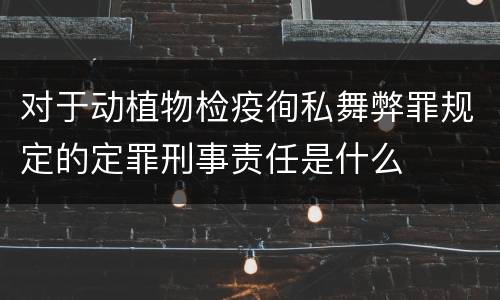 对于动植物检疫徇私舞弊罪规定的定罪刑事责任是什么
