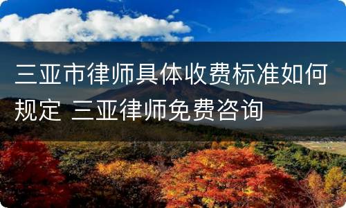 三亚市律师具体收费标准如何规定 三亚律师免费咨询