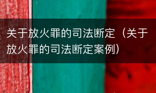 关于放火罪的司法断定（关于放火罪的司法断定案例）