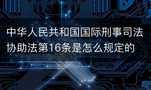 中华人民共和国国际刑事司法协助法第16条是怎么规定的