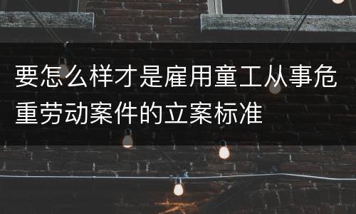 要怎么样才是雇用童工从事危重劳动案件的立案标准