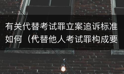 有关代替考试罪立案追诉标准如何（代替他人考试罪构成要件有何规定）