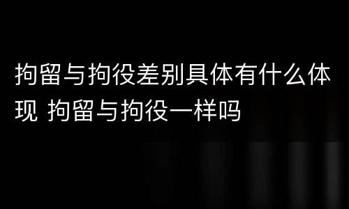 拘留与拘役差别具体有什么体现 拘留与拘役一样吗