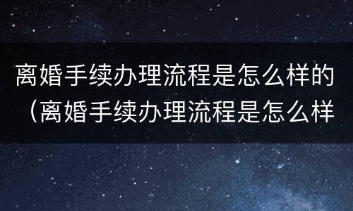 离婚手续办理流程是怎么样的（离婚手续办理流程是怎么样的呢）