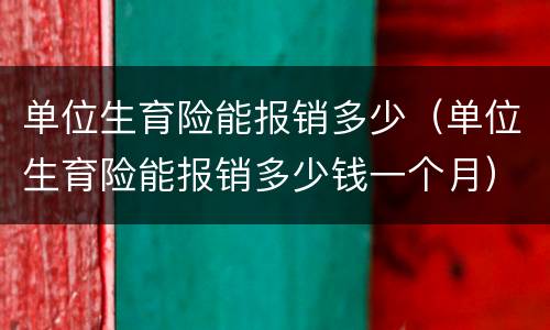 单位生育险能报销多少（单位生育险能报销多少钱一个月）