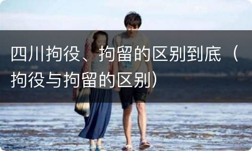 四川拘役、拘留的区别到底（拘役与拘留的区别）