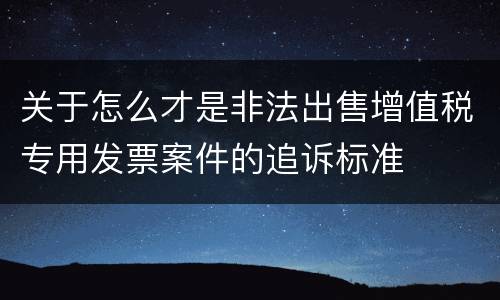 关于怎么才是非法出售增值税专用发票案件的追诉标准