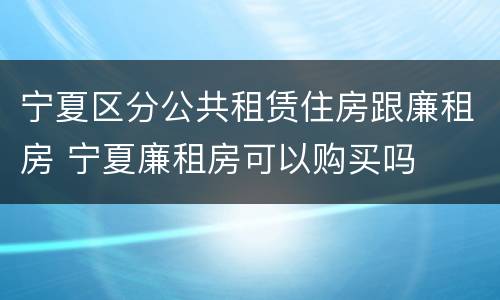 宁夏区分公共租赁住房跟廉租房 宁夏廉租房可以购买吗