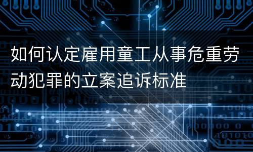 如何认定雇用童工从事危重劳动犯罪的立案追诉标准