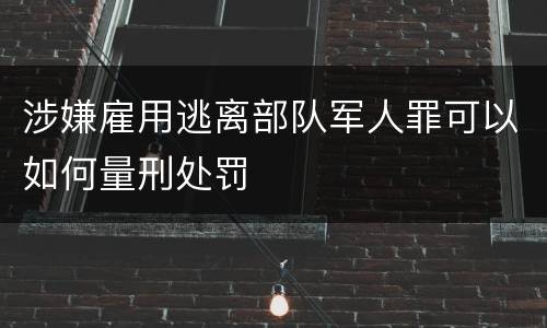 涉嫌雇用逃离部队军人罪可以如何量刑处罚