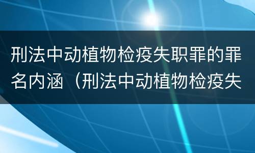 刑法中动植物检疫失职罪的罪名内涵（刑法中动植物检疫失职罪的罪名内涵包括）