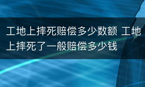 工地上摔死赔偿多少数额 工地上摔死了一般赔偿多少钱