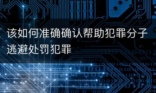 该如何准确确认帮助犯罪分子逃避处罚犯罪