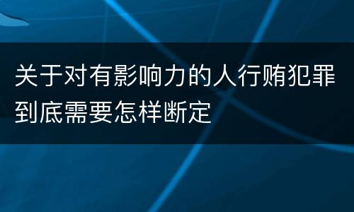关于对有影响力的人行贿犯罪到底需要怎样断定