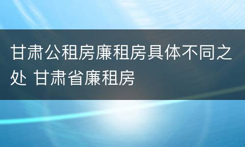 甘肃公租房廉租房具体不同之处 甘肃省廉租房