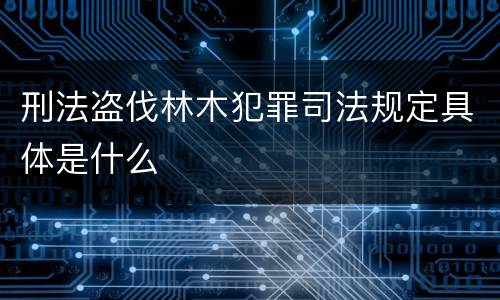刑法盗伐林木犯罪司法规定具体是什么