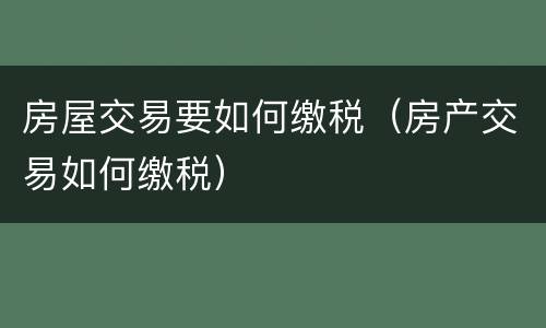 房屋交易要如何缴税（房产交易如何缴税）