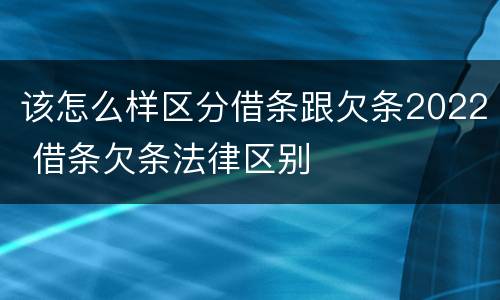 该怎么样区分借条跟欠条2022 借条欠条法律区别