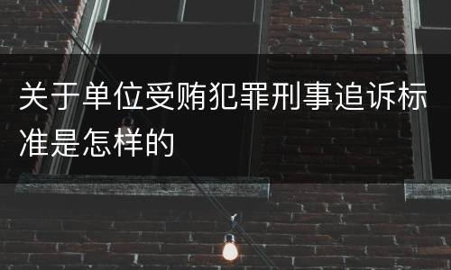 关于单位受贿犯罪刑事追诉标准是怎样的