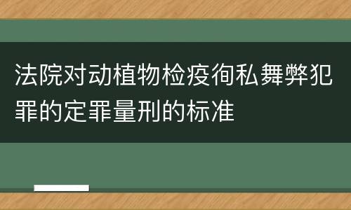 法院对动植物检疫徇私舞弊犯罪的定罪量刑的标准