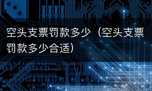 空头支票罚款多少（空头支票罚款多少合适）