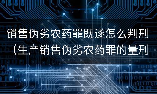 销售伪劣农药罪既遂怎么判刑（生产销售伪劣农药罪的量刑标准）