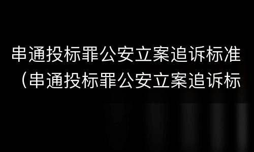 串通投标罪公安立案追诉标准（串通投标罪公安立案追诉标准规定）
