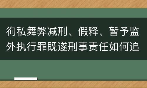徇私舞弊减刑、假释、暂予监外执行罪既遂刑事责任如何追究