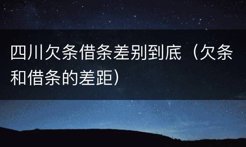 四川欠条借条差别到底（欠条和借条的差距）