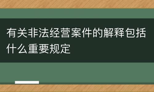 有关非法经营案件的解释包括什么重要规定