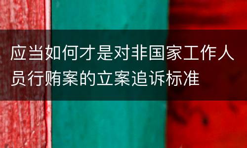 应当如何才是对非国家工作人员行贿案的立案追诉标准