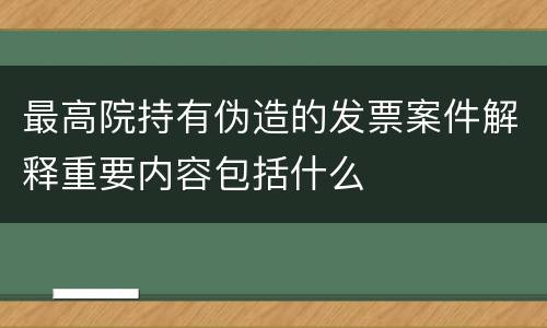 最高院持有伪造的发票案件解释重要内容包括什么